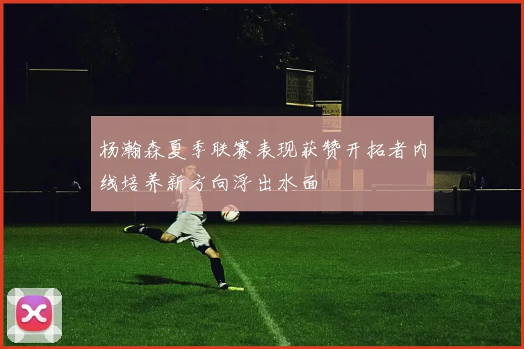 杨瀚森夏季联赛表现获赞开拓者内线培养新方向浮出水面