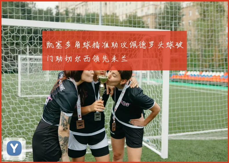 凯塞多角球精准助攻佩德罗头球破门助切尔西领先米兰