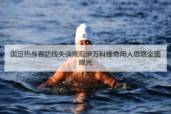 国足热身赛防线失误频现伊万科维奇用人思路全面曝光