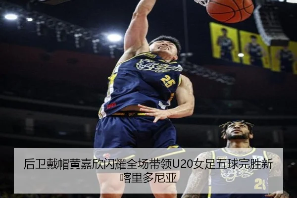后卫戴帽黄嘉欣闪耀全场带领U20女足五球完胜新喀里多尼亚